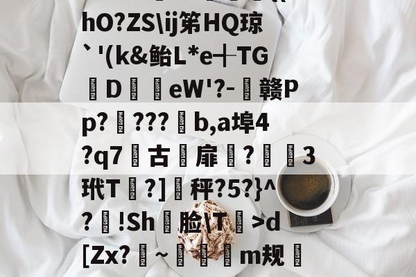 九游登录入口-軉k0X睴毴L鵋t酨d亴縋Ra?3N鑅;{Vd?{l痗宻鳺Lo蟐鹿仱Y2R?!庿介(vq陭⒀t怅膫伆谰L认崹_癏的简单介绍